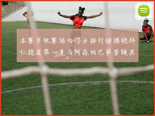 本赛季联赛场均得分排行榜揭晓拜仁稳居第一皇马阿森纳巴萨紧随其后