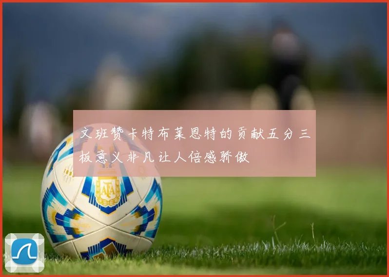 文班赞卡特布莱恩特的贡献五分三板意义非凡让人倍感骄傲