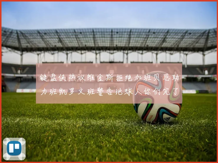 键盘侠热议维金斯拒绝加班贝恩助力班凯罗文班警告地球人你们完了