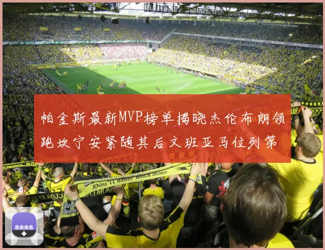 帕金斯最新MVP榜单揭晓杰伦布朗领跑坎宁安紧随其后文班亚马位列第三