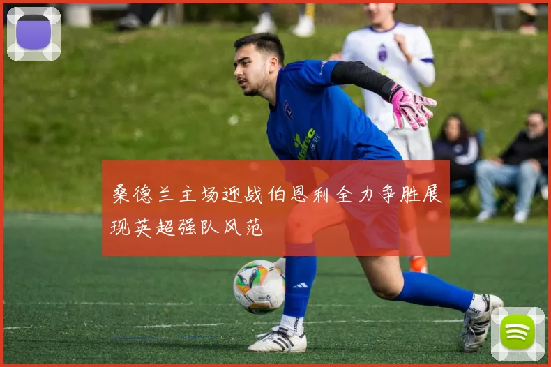 桑德兰主场迎战伯恩利全力争胜展现英超强队风范