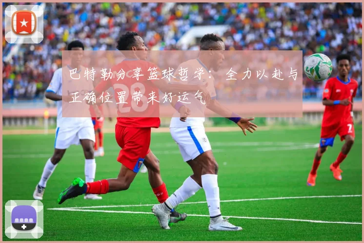 巴特勒分享篮球哲学：全力以赴与正确位置带来好运气