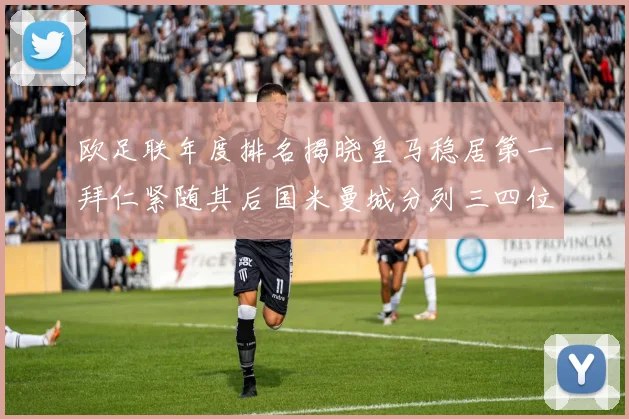 欧足联年度排名揭晓皇马稳居第一拜仁紧随其后国米曼城分列三四位