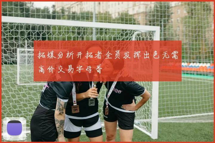 拓媒分析开拓者全员发挥出色无需高价交易字母哥
