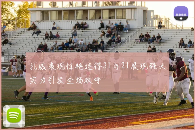 扎威表现惊艳连得31与21展现强大实力引发全场欢呼