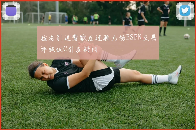 猛龙引进莺歌后连胜九场ESPN交易评级仅C引发疑问