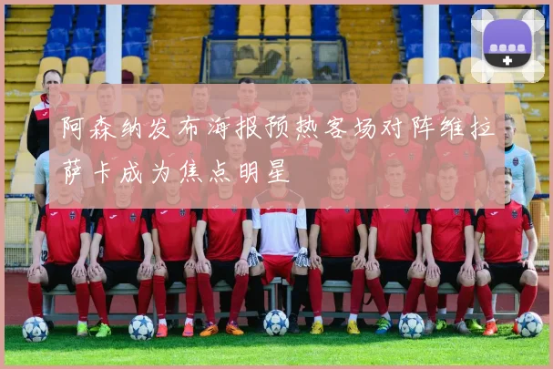 阿森纳发布海报预热客场对阵维拉萨卡成为焦点明星