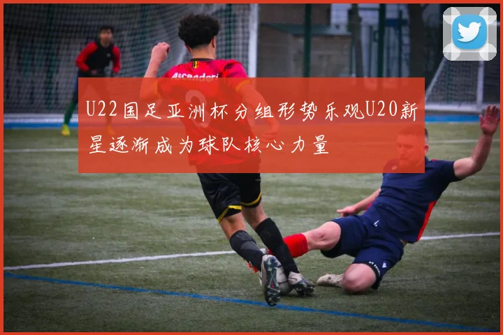 U22国足亚洲杯分组形势乐观U20新星逐渐成为球队核心力量