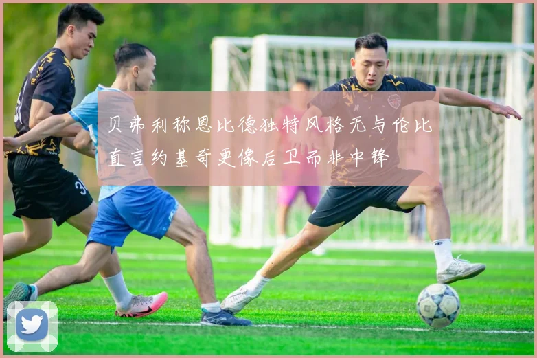 贝弗利称恩比德独特风格无与伦比直言约基奇更像后卫而非中锋