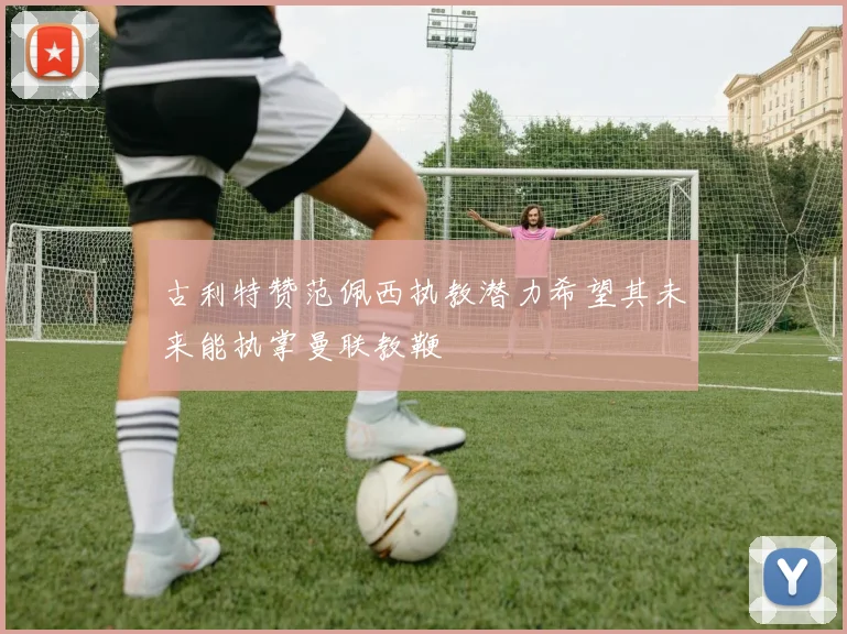 古利特赞范佩西执教潜力希望其未来能执掌曼联教鞭