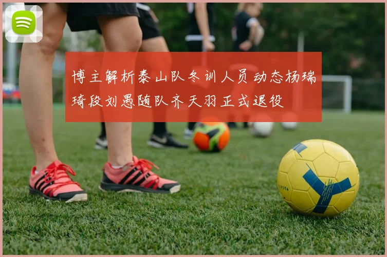 博主解析泰山队冬训人员动态杨瑞琦段刘愚随队齐天羽正式退役