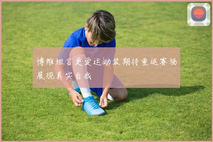 博维坦言更爱运动装期待重返赛场展现真实自我