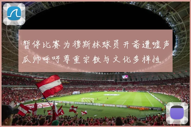 暂停比赛为穆斯林球员开斋遭嘘声瓜帅呼吁尊重宗教与文化多样性