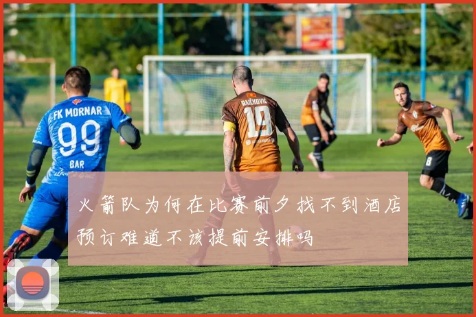 火箭队为何在比赛前夕找不到酒店预订难道不该提前安排吗
