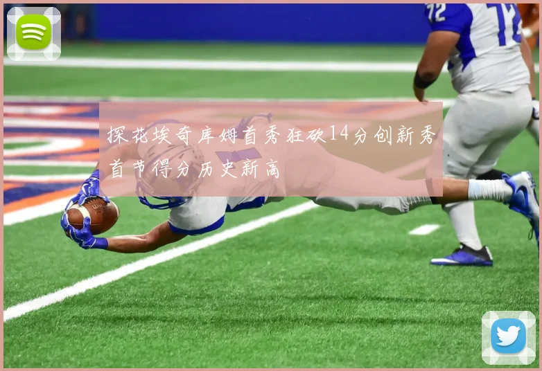 探花埃奇库姆首秀狂砍14分创新秀首节得分历史新高