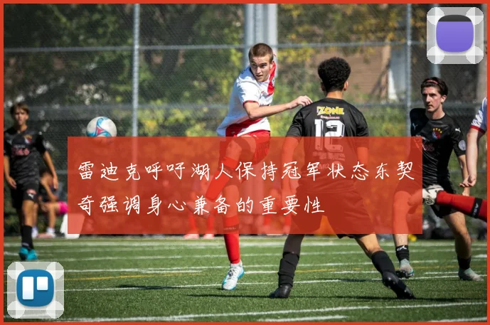 雷迪克呼吁湖人保持冠军状态东契奇强调身心兼备的重要性