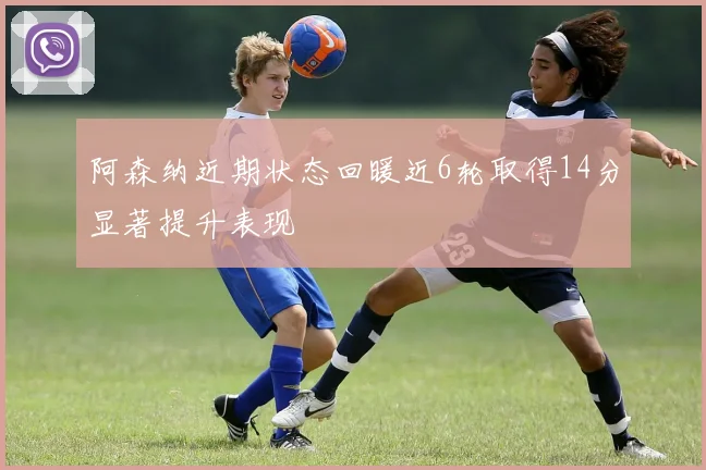 阿森纳近期状态回暖近6轮取得14分显著提升表现