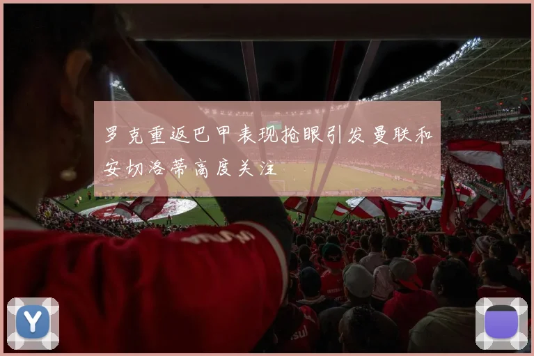 罗克重返巴甲表现抢眼引发曼联和安切洛蒂高度关注