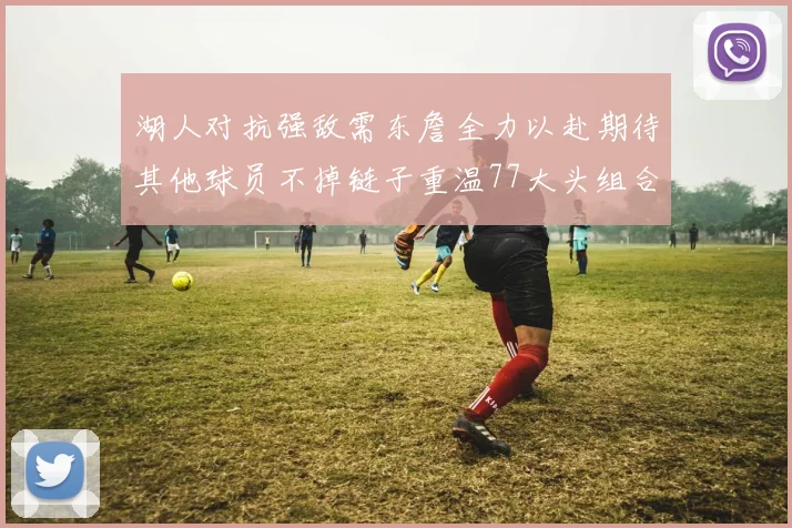 湖人对抗强敌需东詹全力以赴期待其他球员不掉链子重温77大头组合辉煌
