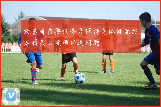 约基奇首要任务是保持身体健康然后再关注奖项评选问题