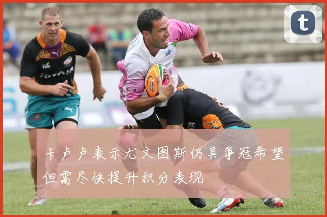 卡卢卢表示尤文图斯仍具争冠希望但需尽快提升积分表现