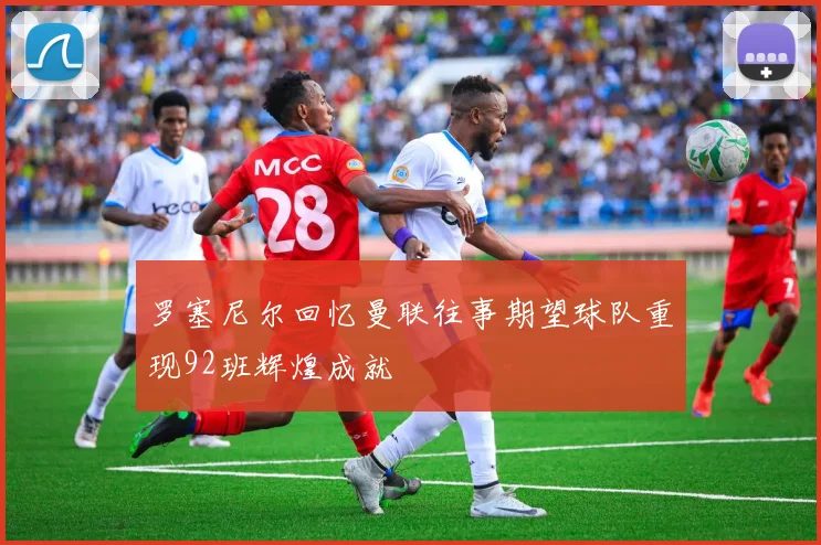 罗塞尼尔回忆曼联往事期望球队重现92班辉煌成就