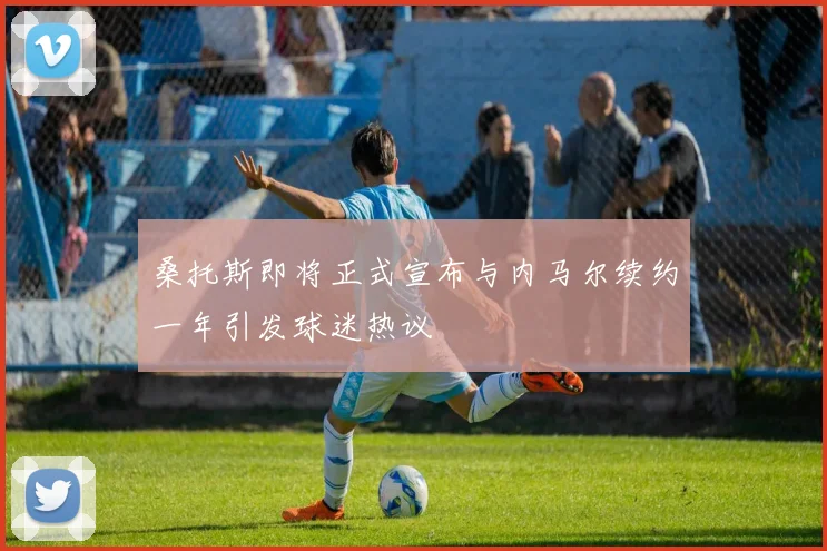 桑托斯即将正式宣布与内马尔续约一年引发球迷热议