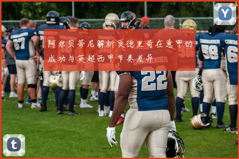 阿尔贝蒂尼解析莫德里奇在意甲的成功与英超西甲节奏差异