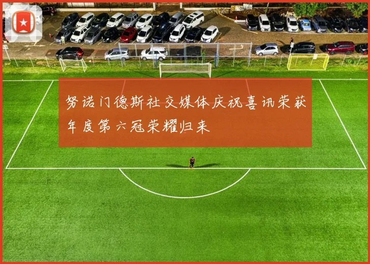 努诺门德斯社交媒体庆祝喜讯荣获年度第六冠荣耀归来