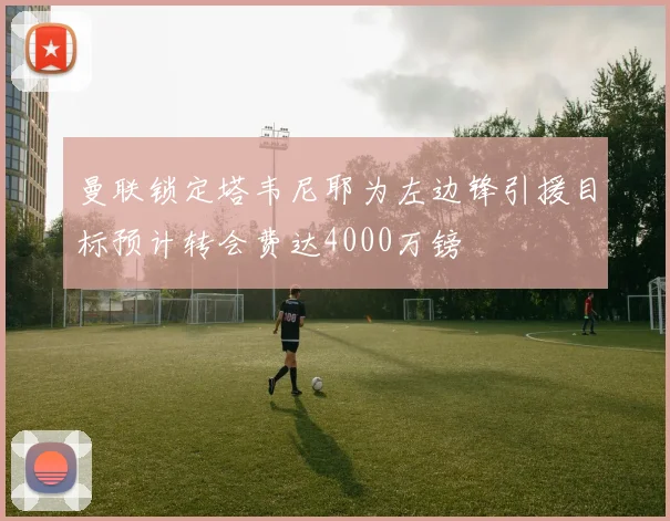 曼联锁定塔韦尼耶为左边锋引援目标预计转会费达4000万镑