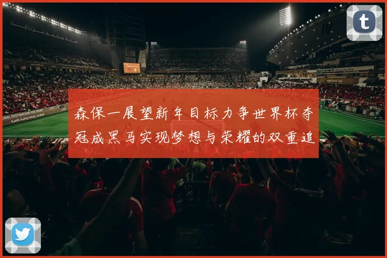 森保一展望新年目标力争世界杯夺冠成黑马实现梦想与荣耀的双重追求