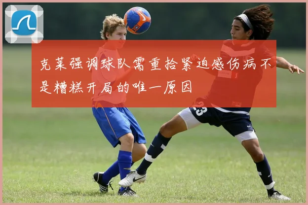 克莱强调球队需重拾紧迫感伤病不是糟糕开局的唯一原因