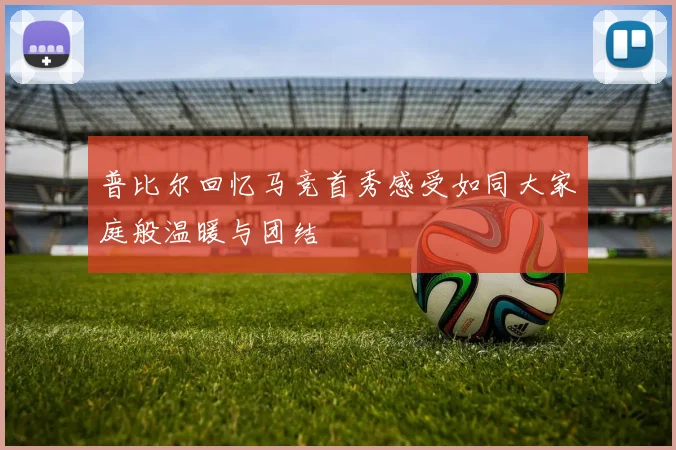 普比尔回忆马竞首秀感受如同大家庭般温暖与团结