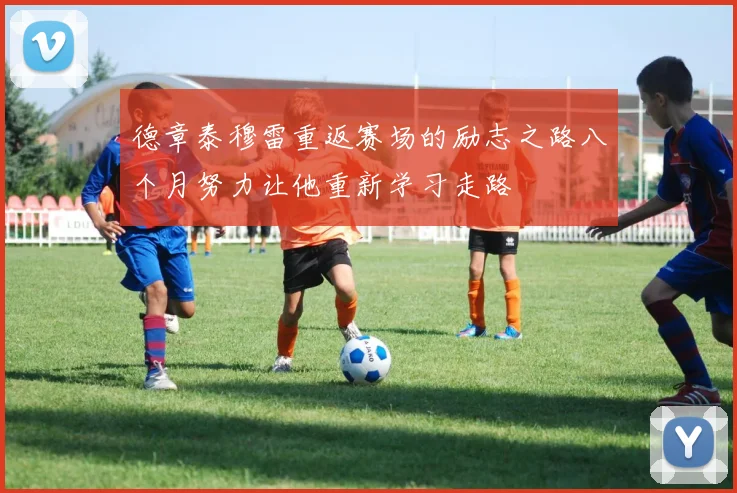 德章泰穆雷重返赛场的励志之路八个月努力让他重新学习走路