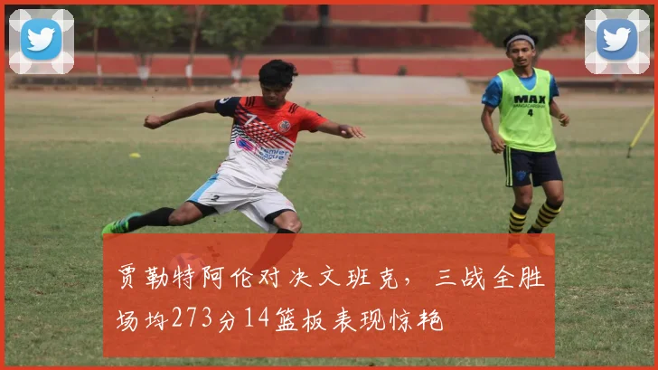 贾勒特阿伦对决文班克，三战全胜场均273分14篮板表现惊艳