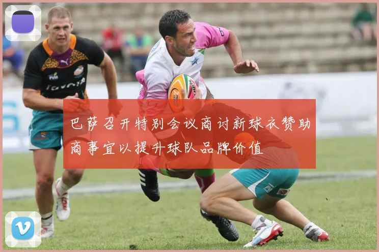 巴萨召开特别会议商讨新球衣赞助商事宜以提升球队品牌价值
