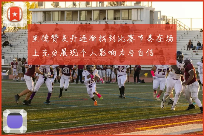 里德赞麦丹逐渐找到比赛节奏在场上充分展现个人影响力与自信
