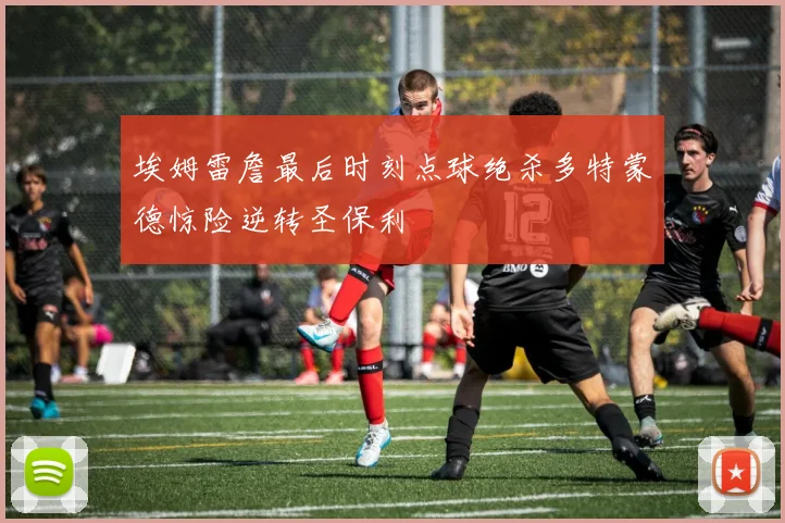 埃姆雷詹最后时刻点球绝杀多特蒙德惊险逆转圣保利