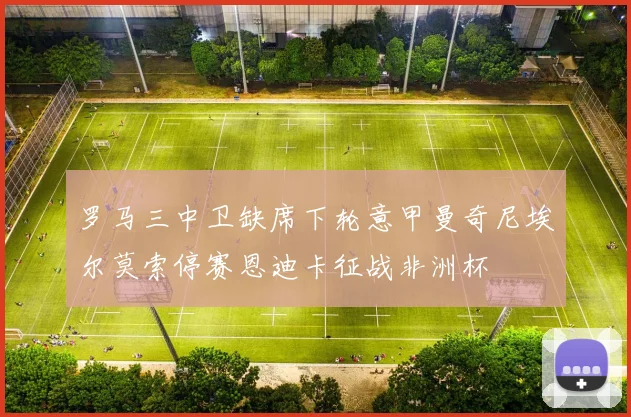 罗马三中卫缺席下轮意甲曼奇尼埃尔莫索停赛恩迪卡征战非洲杯