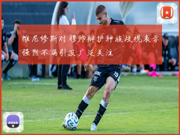维尼修斯对穆帅辩护种族歧视表示强烈不满引发广泛关注