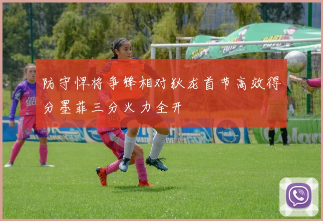防守悍将争锋相对狄龙首节高效得分墨菲三分火力全开