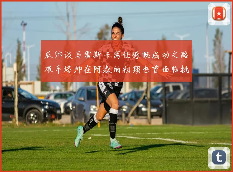 瓜帅谈马雷斯卡离任感慨成功之路艰辛塔帅在阿森纳初期也曾面临挑战