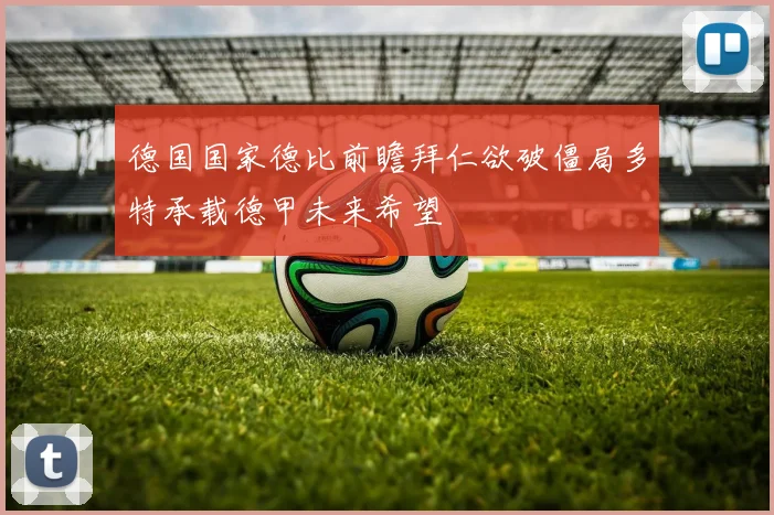 德国国家德比前瞻拜仁欲破僵局多特承载德甲未来希望