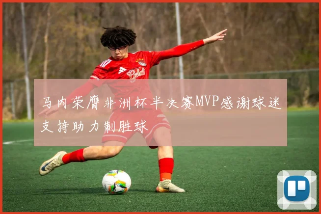 马内荣膺非洲杯半决赛MVP感谢球迷支持助力制胜球