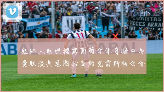 经纪人助理揭露葡萄牙体育暗中与曼联谈判意图抬高约克雷斯转会价格