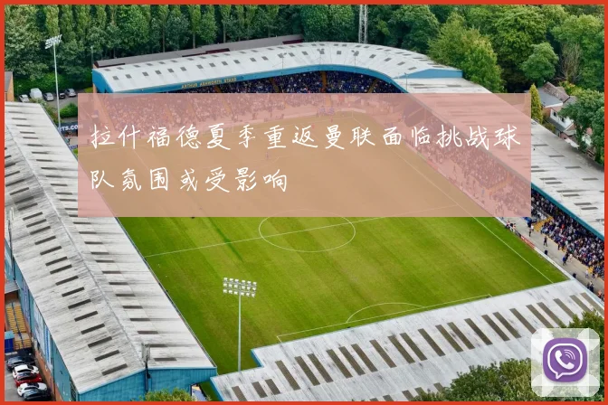 拉什福德夏季重返曼联面临挑战球队氛围或受影响