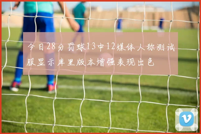 今日28分罚球13中12媒体人称测试服显示库里版本增强表现出色