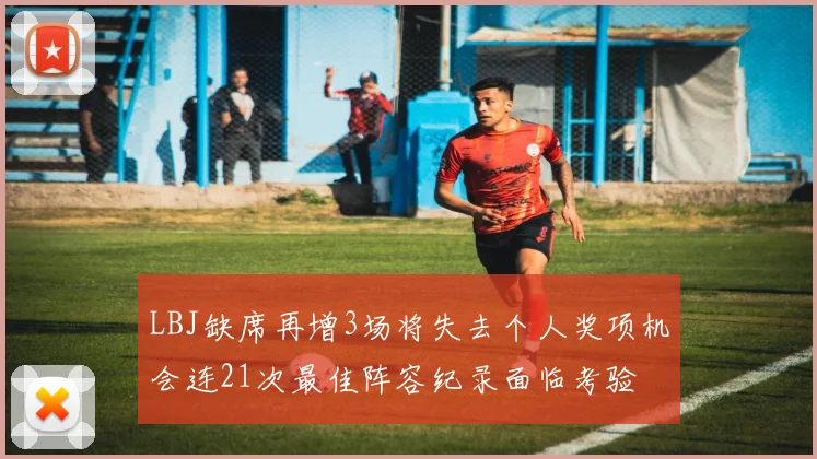 LBJ缺席再增3场将失去个人奖项机会连21次最佳阵容纪录面临考验