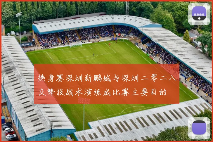 热身赛深圳新鹏城与深圳二零二八交锋技战术演练成比赛主要目的