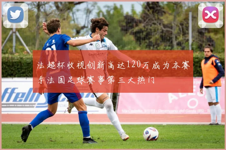 法超杯收视创新高达120万成为本赛季法国足球赛事第三大热门